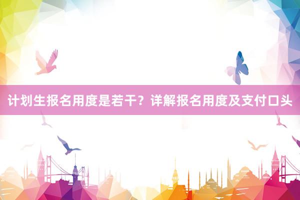 计划生报名用度是若干？详解报名用度及支付口头