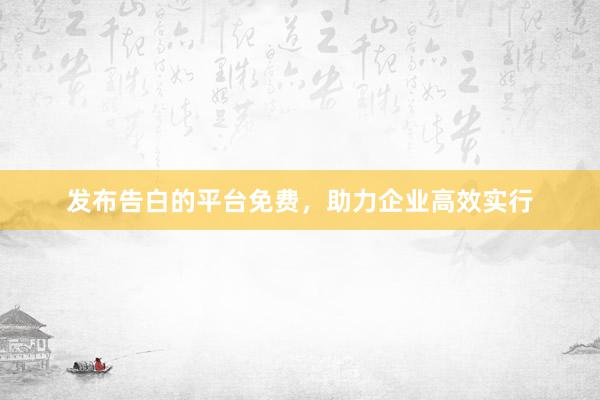 发布告白的平台免费，助力企业高效实行