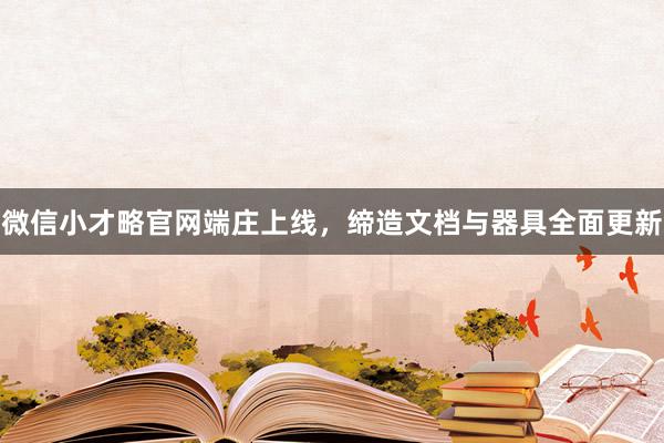 微信小才略官网端庄上线，缔造文档与器具全面更新