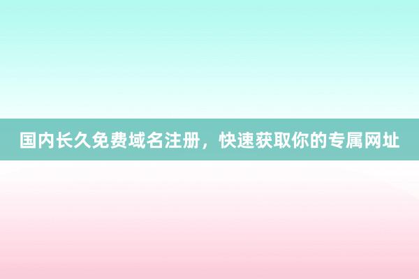国内长久免费域名注册，快速获取你的专属网址