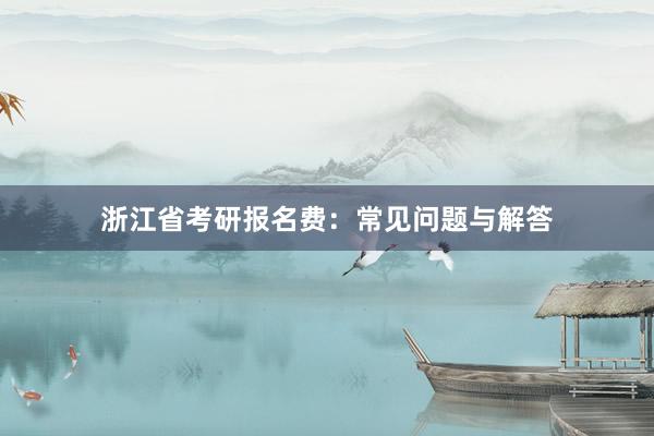 浙江省考研报名费：常见问题与解答