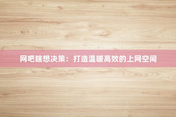 网吧瞎想决策：打造温暖高效的上网空间