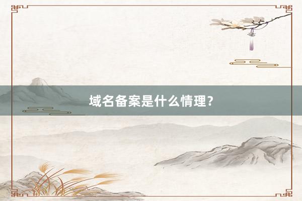 域名备案是什么情理？