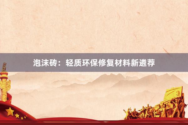 泡沫砖：轻质环保修复材料新遴荐