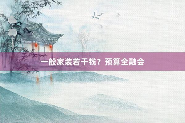 一般家装若干钱？预算全融会