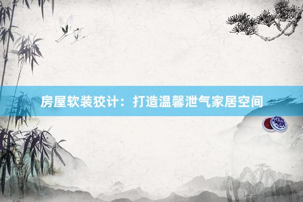 房屋软装狡计：打造温馨泄气家居空间