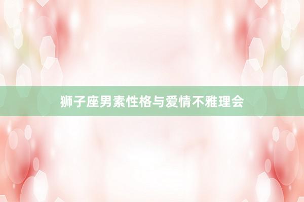 狮子座男素性格与爱情不雅理会