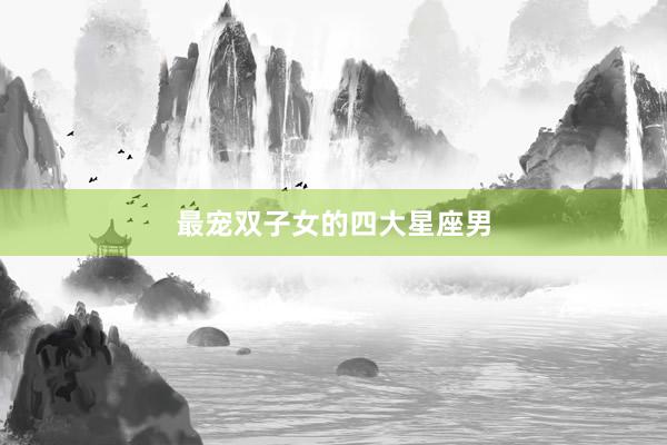 最宠双子女的四大星座男
