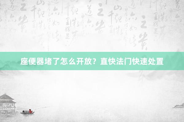 座便器堵了怎么开放？直快法门快速处置