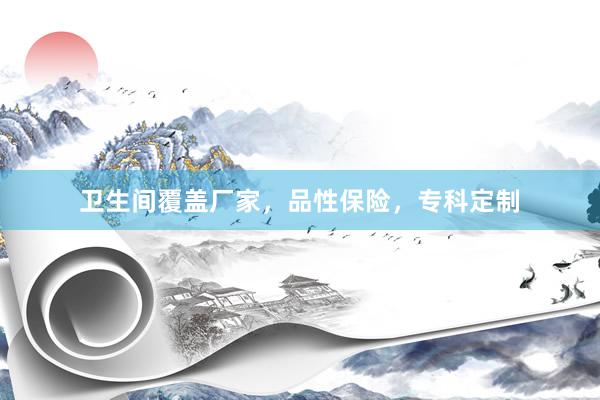 卫生间覆盖厂家，品性保险，专科定制