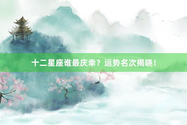 十二星座谁最庆幸？运势名次揭晓！