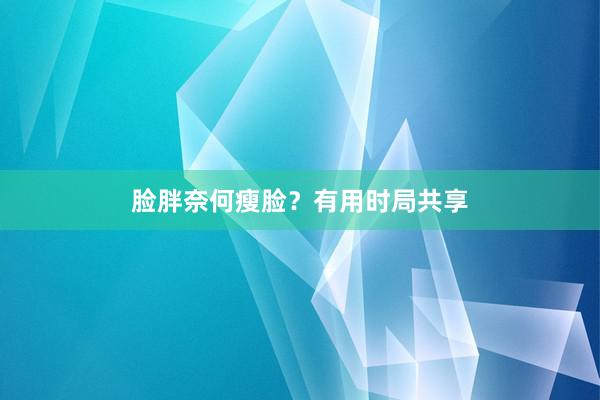 脸胖奈何瘦脸？有用时局共享