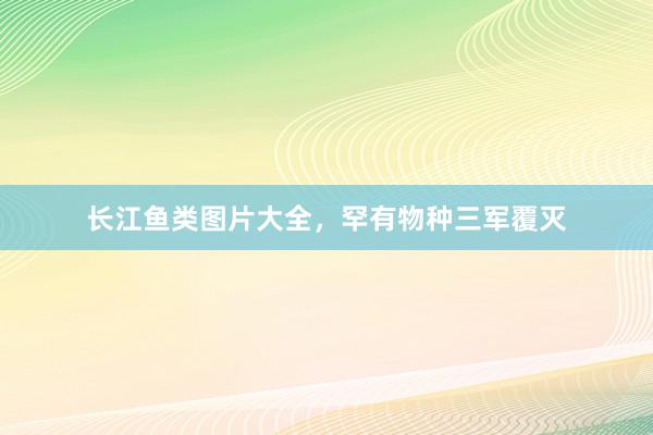 长江鱼类图片大全，罕有物种三军覆灭