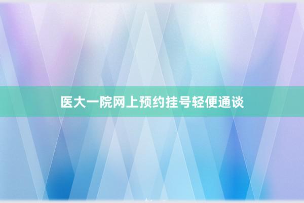 医大一院网上预约挂号轻便通谈