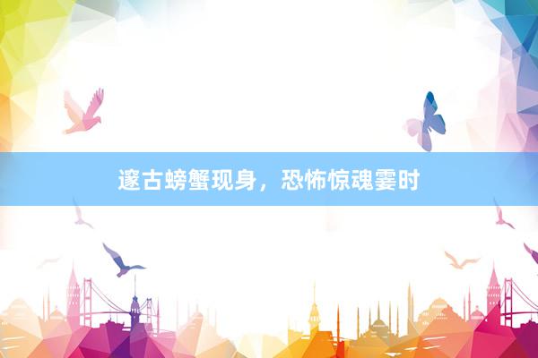 邃古螃蟹现身，恐怖惊魂霎时