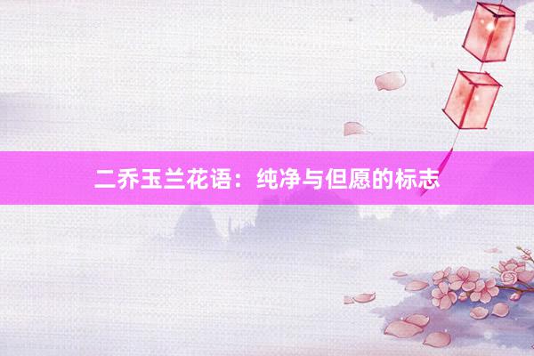 二乔玉兰花语：纯净与但愿的标志