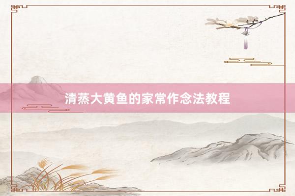 清蒸大黄鱼的家常作念法教程