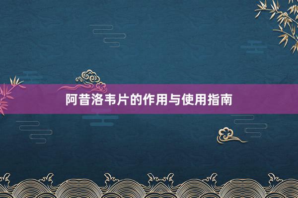 阿昔洛韦片的作用与使用指南