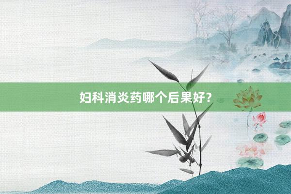 妇科消炎药哪个后果好？