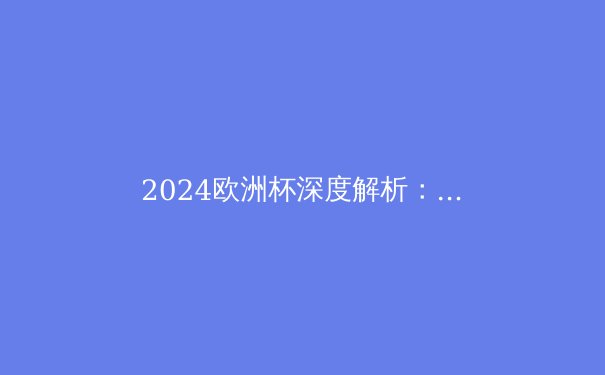 2024欧洲杯深度解析：战术革新与新生代球星的崛起