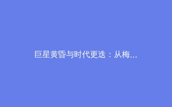 巨星黄昏与时代更迭：从梅西C罗淡出看世界足坛权力格局重构 - 2