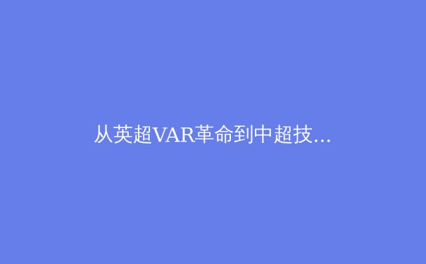 从英超VAR革命到中超技术困局：足球科技化进程中的东方反思 - 4