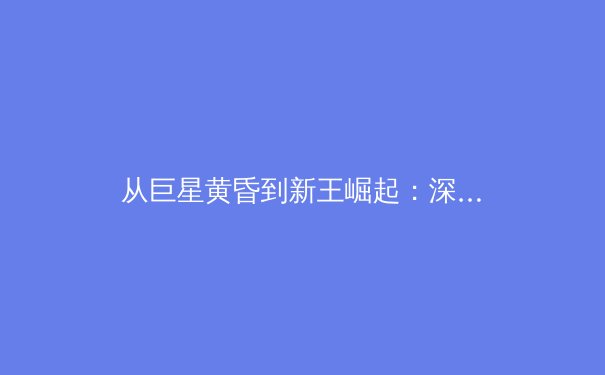 从巨星黄昏到新王崛起：深度解析全球体育格局的传承与裂变