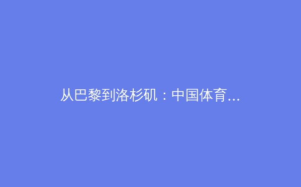 从巴黎到洛杉矶：中国体育产业的双周期机遇与深度变革 - 4
