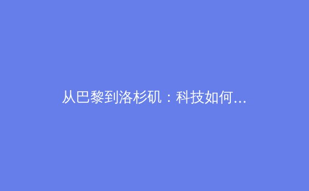从巴黎到洛杉矶：科技如何重塑现代体育观赛与训练体系 - 4