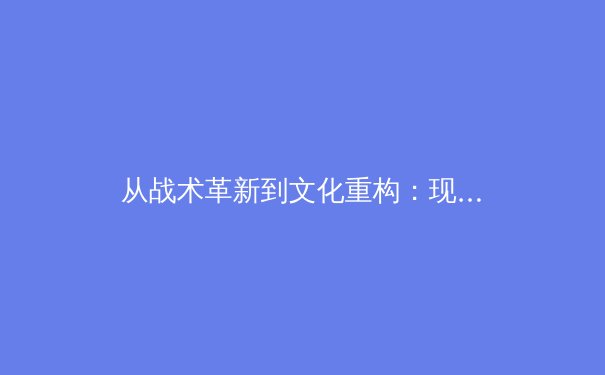 从战术革新到文化重构：现代足球阵型演变如何重塑绿茵美学 - 2
